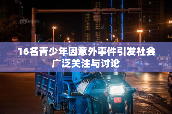 16名青少年因意外事件引发社会广泛关注与讨论