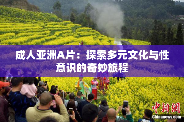 成人亚洲A片：探索多元文化与性意识的奇妙旅程