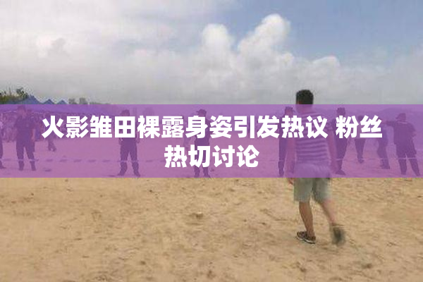 火影雏田裸露身姿引发热议 粉丝热切讨论