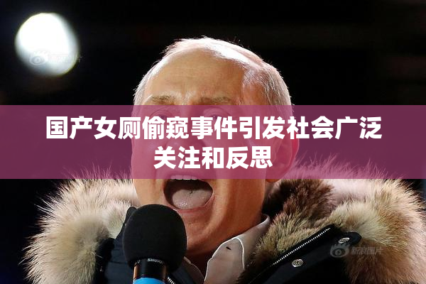 国产女厕偷窥事件引发社会广泛关注和反思