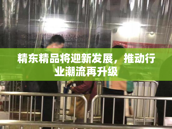 精东精品将迎新发展，推动行业潮流再升级