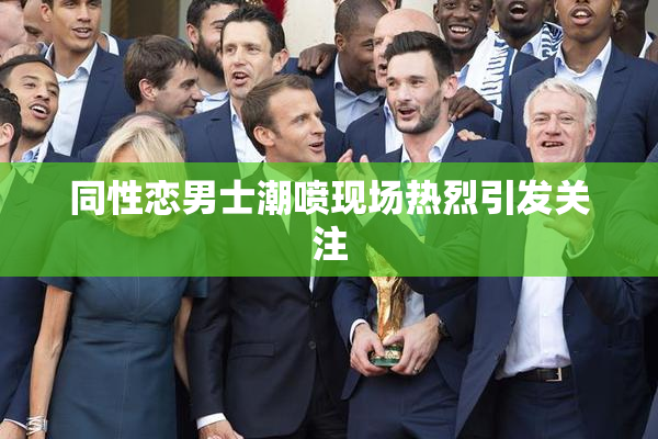 同性恋男士潮喷现场热烈引发关注