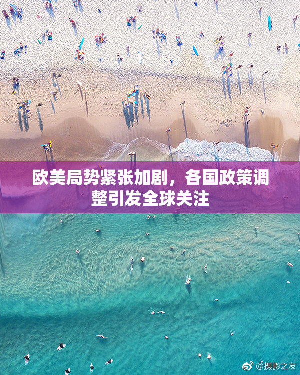 欧美局势紧张加剧，各国政策调整引发全球关注