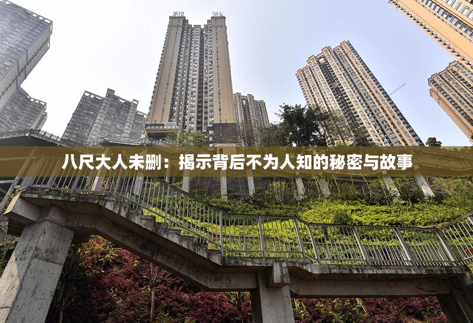 八尺大人未删：揭示背后不为人知的秘密与故事