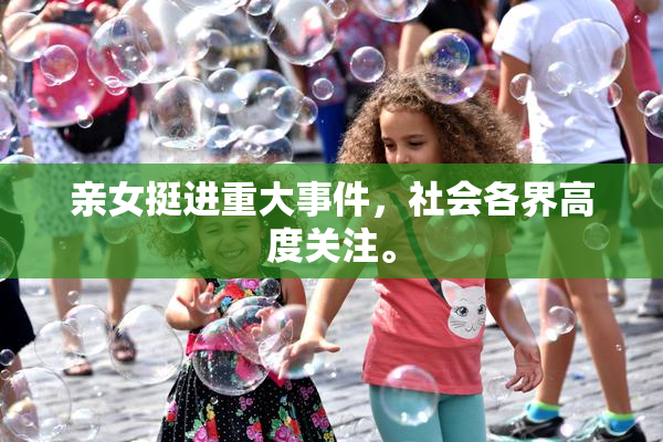 亲女挺进重大事件，社会各界高度关注。