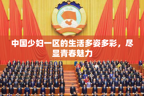 中国少妇一区的生活多姿多彩，尽显青春魅力