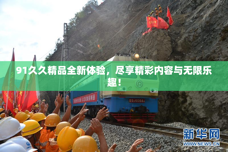 91久久精品全新体验，尽享精彩内容与无限乐趣！