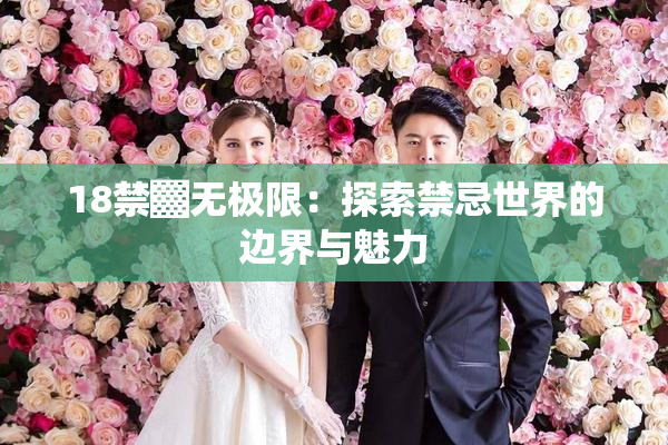18禁▓无极限：探索禁忌世界的边界与魅力