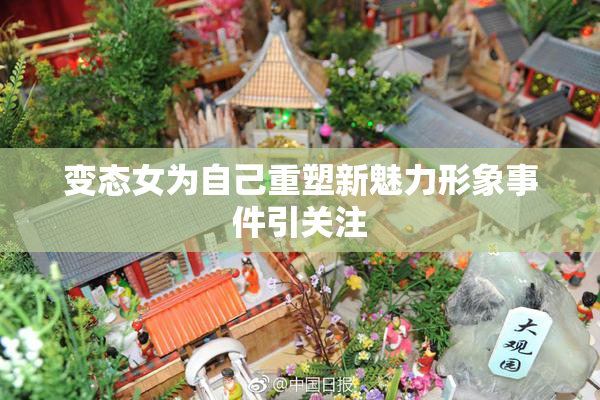 变态女为自己重塑新魅力形象事件引关注
