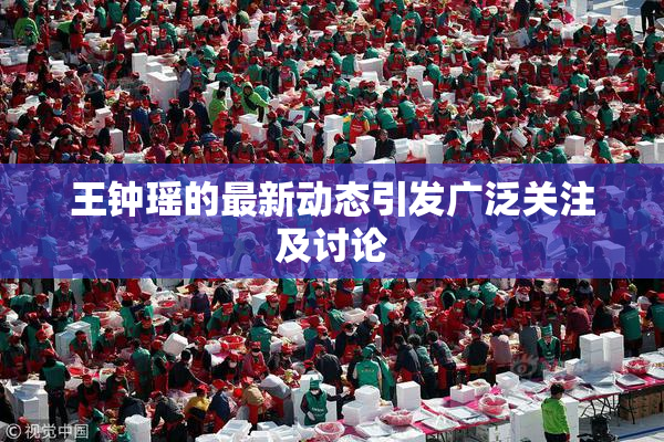 王钟瑶的最新动态引发广泛关注及讨论
