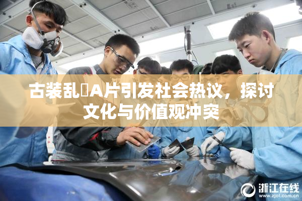 古装乱婬A片引发社会热议，探讨文化与价值观冲突