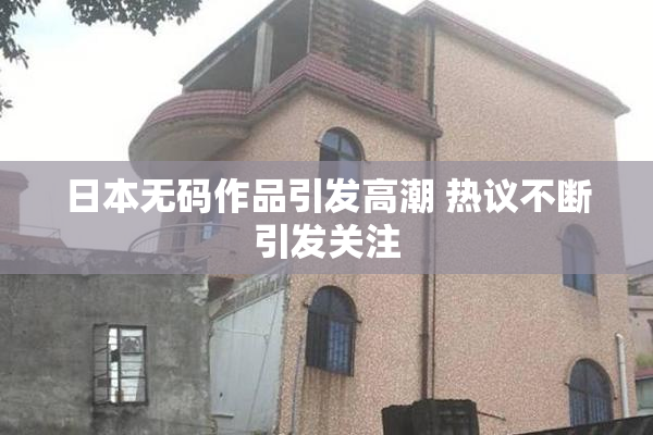 日本无码作品引发高潮 热议不断引发关注