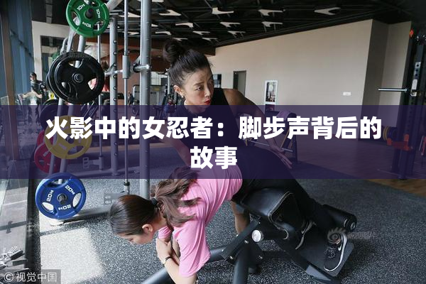 火影中的女忍者：脚步声背后的故事