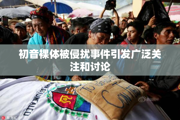 初音裸体被侵扰事件引发广泛关注和讨论