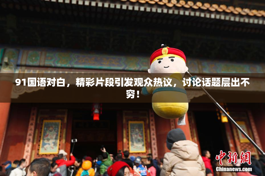 91国语对白，精彩片段引发观众热议，讨论话题层出不穷！