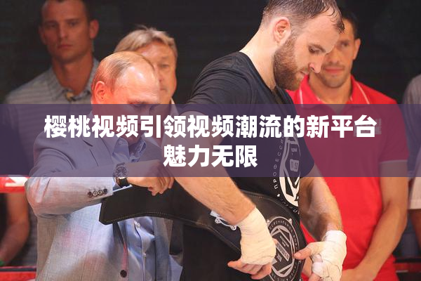樱桃视频引领视频潮流的新平台魅力无限
