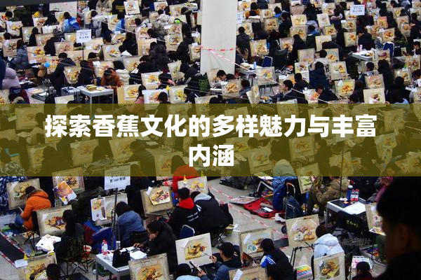 探索香蕉文化的多样魅力与丰富内涵
