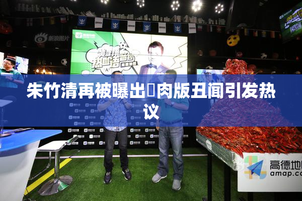 朱竹清再被曝出婬肉版丑闻引发热议