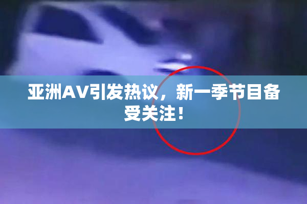 亚洲AV引发热议，新一季节目备受关注！