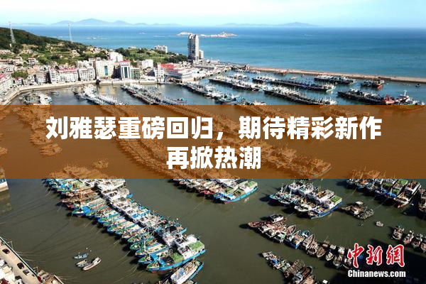 刘雅瑟重磅回归，期待精彩新作再掀热潮