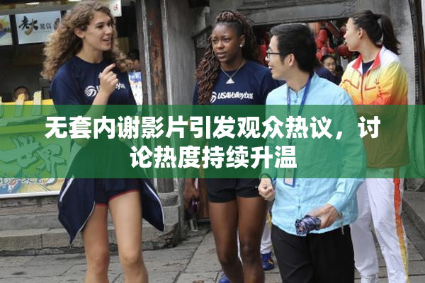 无套内谢影片引发观众热议，讨论热度持续升温