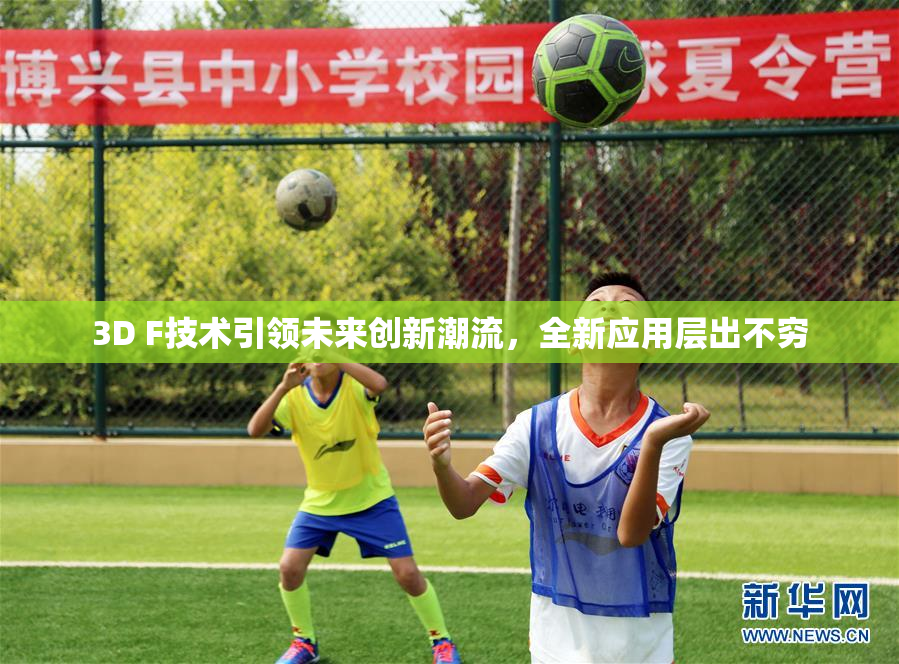 3D F技术引领未来创新潮流，全新应用层出不穷