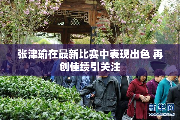 张津瑜在最新比赛中表现出色 再创佳绩引关注