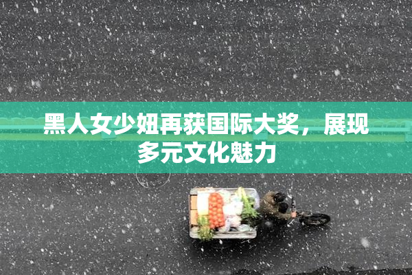 黑人女少妞再获国际大奖，展现多元文化魅力