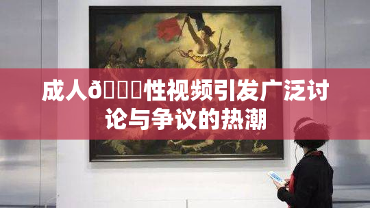 成人🔞性视频引发广泛讨论与争议的热潮
