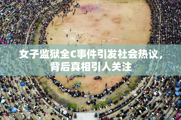 女子监狱全C事件引发社会热议，背后真相引人关注