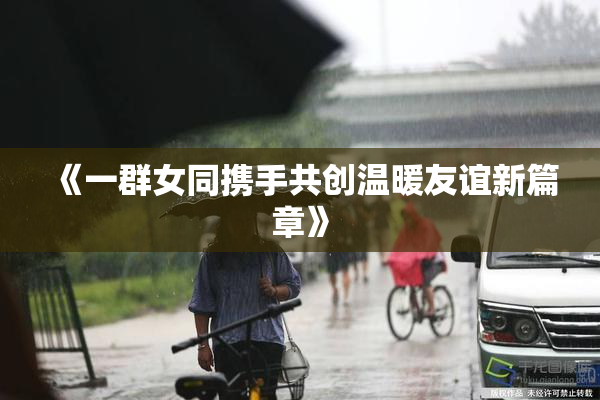 《一群女同携手共创温暖友谊新篇章》