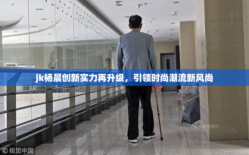 jk杨晨创新实力再升级，引领时尚潮流新风尚