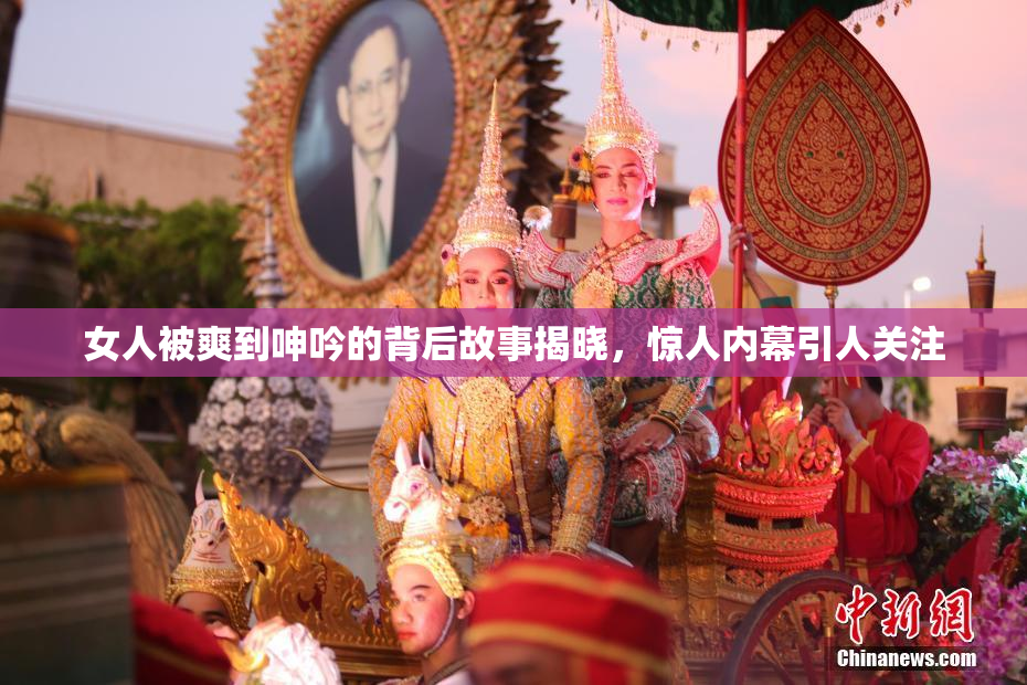 女人被爽到呻吟的背后故事揭晓，惊人内幕引人关注