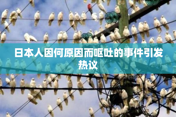 日本人因何原因而呕吐的事件引发热议