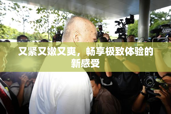 又紧又嫩又爽，畅享极致体验的新感受