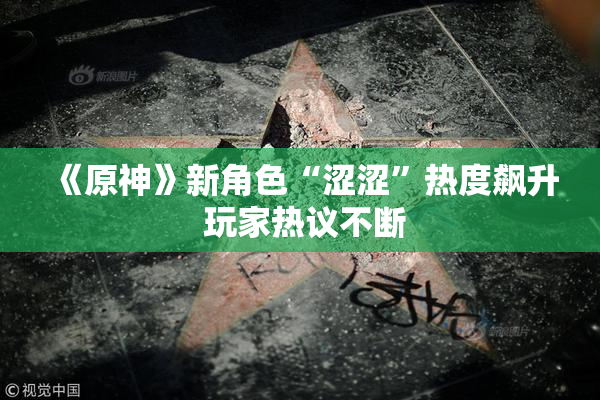 《原神》新角色“涩涩”热度飙升 玩家热议不断