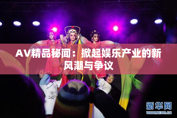 AV精品秘闻：掀起娱乐产业的新风潮与争议