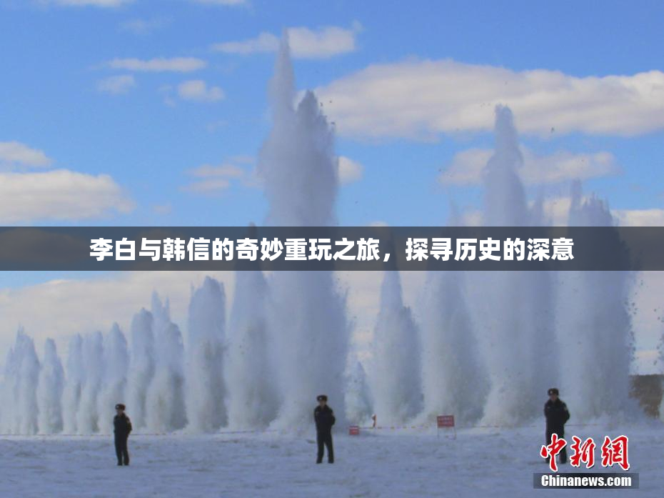 李白与韩信的奇妙重玩之旅，探寻历史的深意