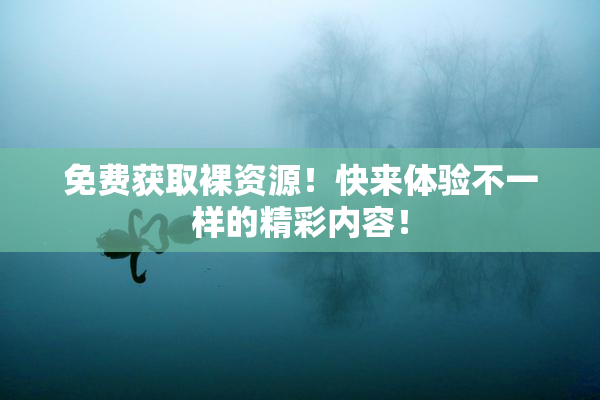 免费获取裸资源！快来体验不一样的精彩内容！