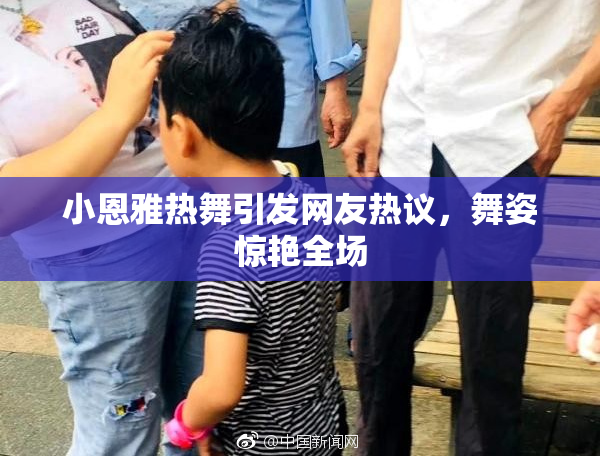 小恩雅热舞引发网友热议，舞姿惊艳全场