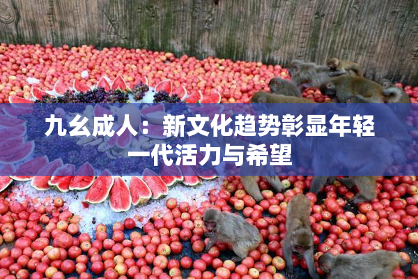 九幺成人：新文化趋势彰显年轻一代活力与希望