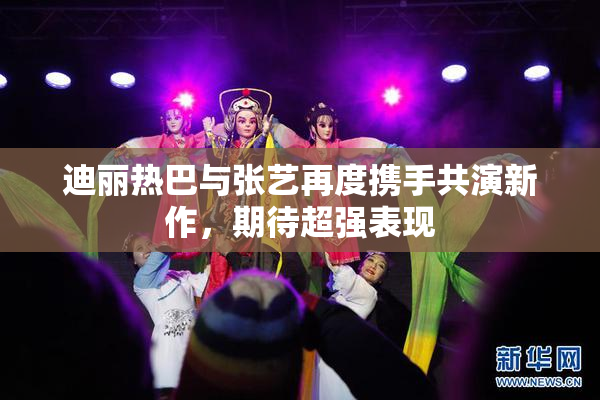 迪丽热巴与张艺再度携手共演新作，期待超强表现