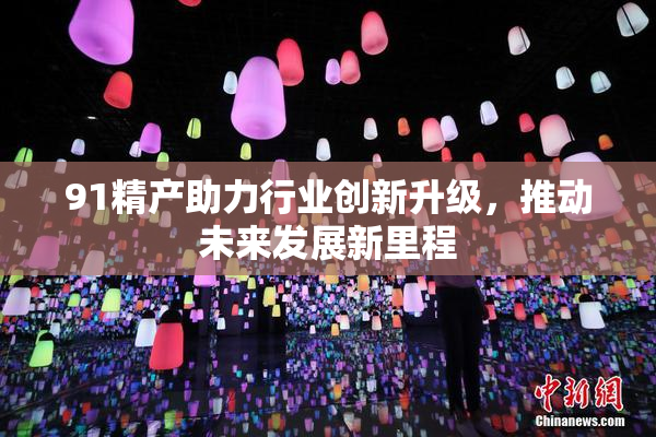 91精产助力行业创新升级，推动未来发展新里程