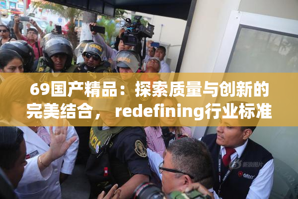69国产精品：探索质量与创新的完美结合， redefining行业标准。