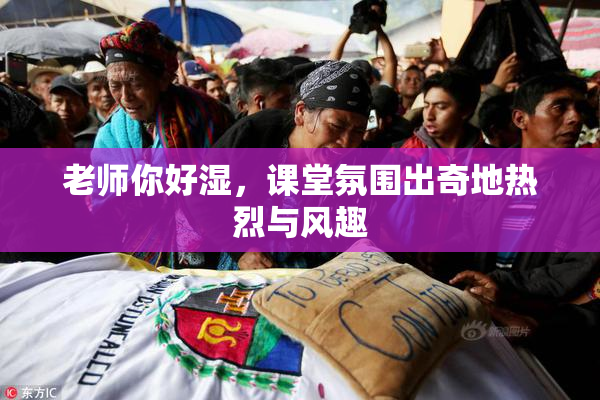 老师你好湿，课堂氛围出奇地热烈与风趣