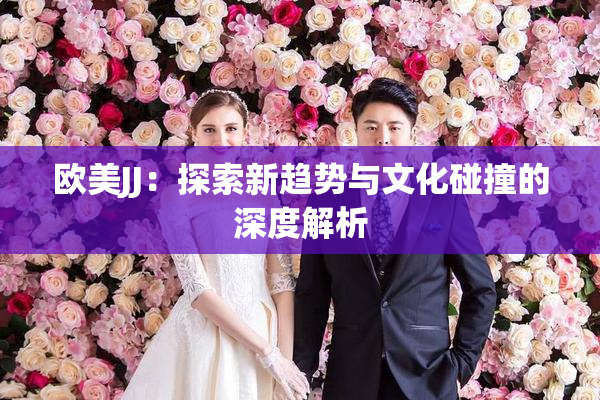 欧美JJ：探索新趋势与文化碰撞的深度解析