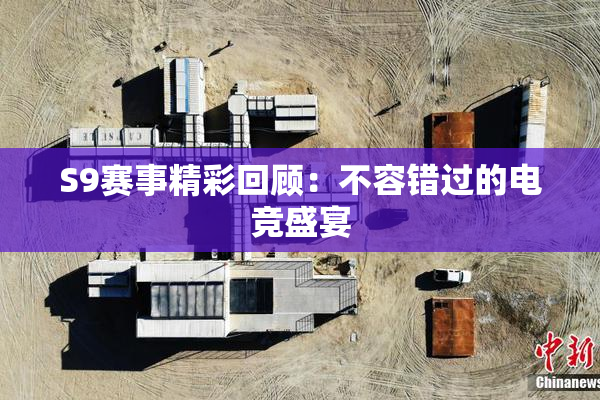 S9赛事精彩回顾：不容错过的电竞盛宴