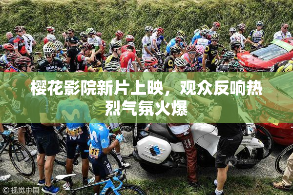 樱花影院新片上映，观众反响热烈气氛火爆