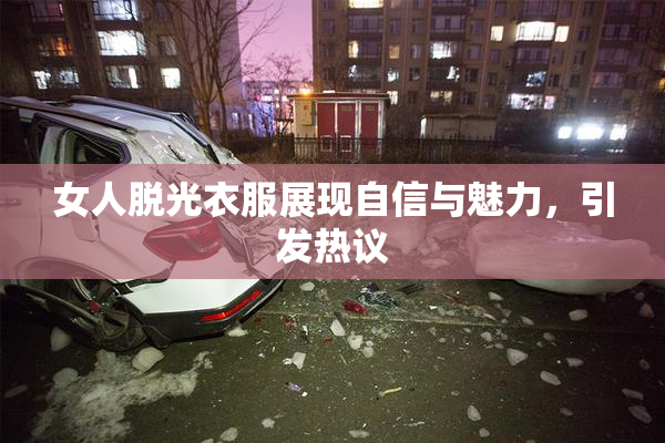 女人脱光衣服展现自信与魅力，引发热议