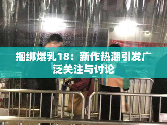 捆绑爆乳18：新作热潮引发广泛关注与讨论